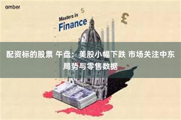 配资标的股票 午盘：美股小幅下跌 市场关注中东局势与零售数据
