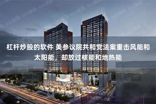 杠杆炒股的软件 美参议院共和党法案重击风能和太阳能，却放过核能和地热能