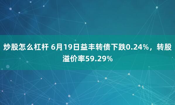 炒股怎么杠杆 6月19日益丰转债下跌0.24%，转股溢价率59.29%