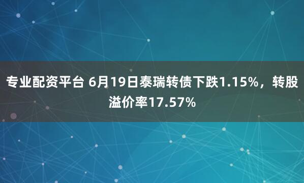 专业配资平台 6月19日泰瑞转债下跌1.15%，转股溢价率17.57%