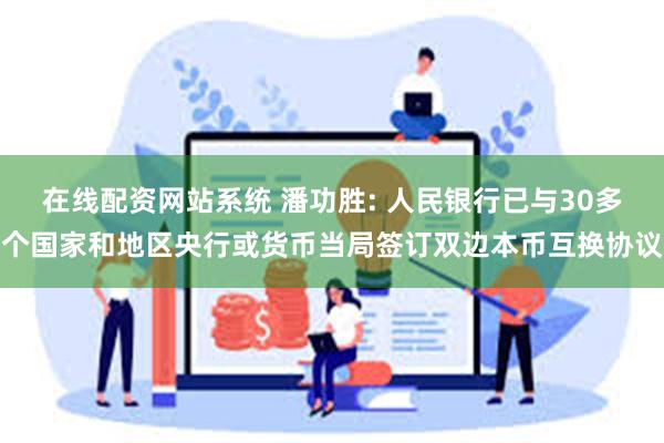 在线配资网站系统 潘功胜: 人民银行已与30多个国家和地区央行或货币当局签订双边本币互换协议