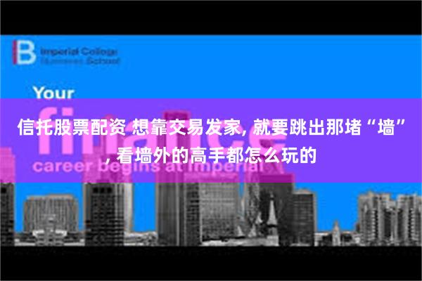 信托股票配资 想靠交易发家, 就要跳出那堵“墙”, 看墙外的高手都怎么玩的