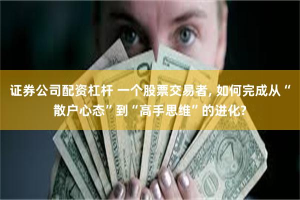 证券公司配资杠杆 一个股票交易者, 如何完成从“散户心态”到“高手思维”的进化?