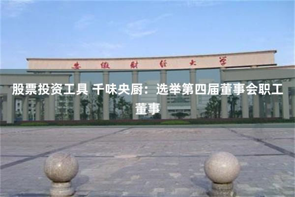股票投资工具 千味央厨：选举第四届董事会职工董事