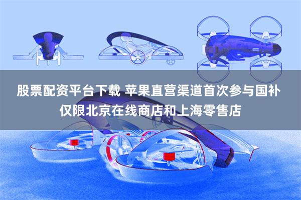 股票配资平台下载 苹果直营渠道首次参与国补 仅限北京在线商店和上海零售店
