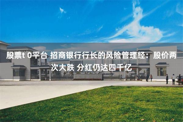 股票t 0平台 招商银行行长的风险管理经：股价两次大跌 分红仍达四千亿