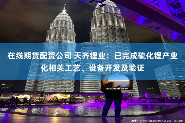在线期货配资公司 天齐锂业：已完成硫化锂产业化相关工艺、设备开发及验证