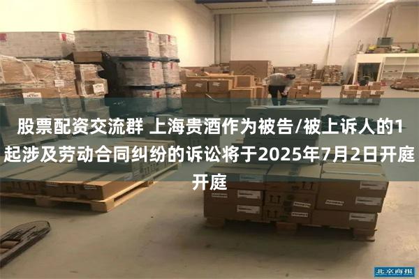 股票配资交流群 上海贵酒作为被告/被上诉人的1起涉及劳动合同纠纷的诉讼将于2025年7月2日开庭