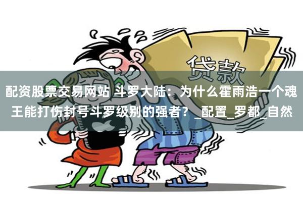 配资股票交易网站 斗罗大陆：为什么霍雨浩一个魂王能打伤封号斗罗级别的强者？_配置_罗都_自然