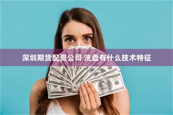 深圳期货配资公司 洗盘有什么技术特征