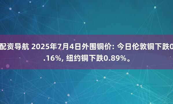 配资导航 2025年7月4日外围铜价: 今日伦敦铜下跌0.16%, 纽约铜下跌0.89%。
